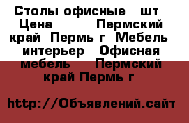 Столы офисные 2 шт › Цена ­ 700 - Пермский край, Пермь г. Мебель, интерьер » Офисная мебель   . Пермский край,Пермь г.